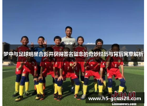 梦中与足球明星合影并获得签名留念的奇妙经历与背后寓意解析 梦中与足球明星合影并获得签名留念的奇妙经历与背后寓意解析