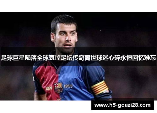 足球巨星陨落全球哀悼足坛传奇离世球迷心碎永恒回忆难忘