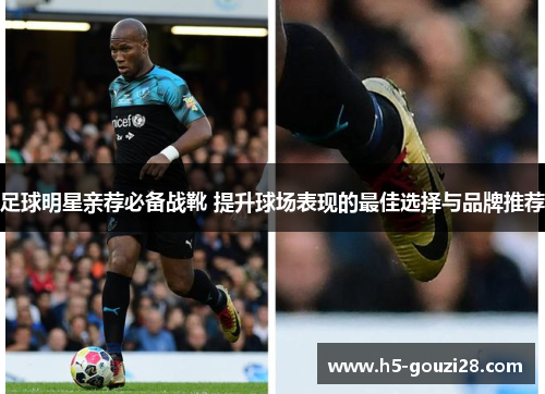 足球明星亲荐必备战靴 提升球场表现的最佳选择与品牌推荐 足球明星亲荐必备战靴 提升球场表现的最佳选择与品牌推荐
