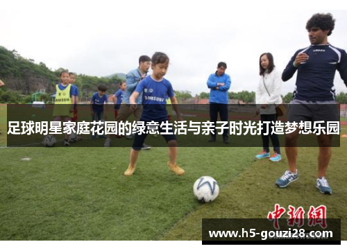 足球明星家庭花园的绿意生活与亲子时光打造梦想乐园