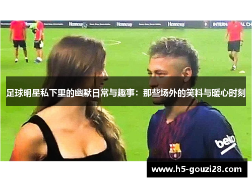 足球明星私下里的幽默日常与趣事:那些场外的笑料与暖心时刻 足球明星私下里的幽默日常与趣事:那些场外的笑料与暖心时刻