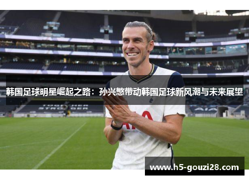 韩国足球明星崛起之路:孙兴慜带动韩国足球新风潮与未来展望 韩国足球明星崛起之路:孙兴慜带动韩国足球新风潮与未来展望