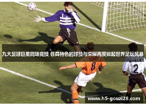九大足球巨星同场竞技 各具特色的球技与荣耀再度掀起世界足坛风暴 九大足球巨星同场竞技 各具特色的球技与荣耀再度掀起世界足坛风暴