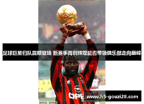 足球巨星归队震撼登场 新赛季再创辉煌能否带领俱乐部走向巅峰