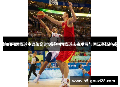姚明回顾篮球生涯传奇时刻谈中国篮球未来发展与国际赛场挑战 姚明回顾篮球生涯传奇时刻谈中国篮球未来发展与国际赛场挑战