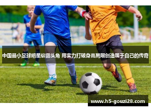 中国最小足球明星崭露头角 用实力打破身高局限创造属于自己的传奇 中国最小足球明星崭露头角 用实力打破身高局限创造属于自己的传奇