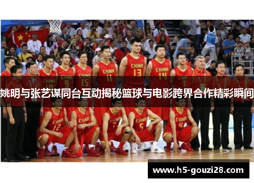 姚明与张艺谋同台互动揭秘篮球与电影跨界合作精彩瞬间