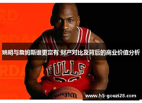 姚明与詹姆斯谁更富有 财产对比及背后的商业价值分析