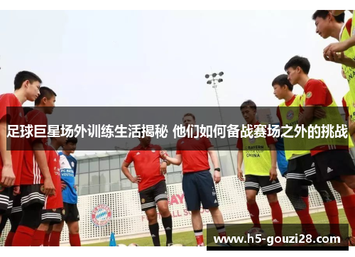 足球巨星场外训练生活揭秘 他们如何备战赛场之外的挑战