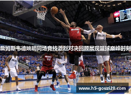 詹姆斯韦德姚明同场竞技激烈对决回顾展现篮球巅峰时刻