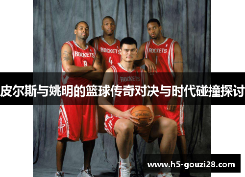 皮尔斯与姚明的篮球传奇对决与时代碰撞探讨 皮尔斯与姚明的篮球传奇对决与时代碰撞探讨