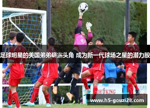 足球明星的美国弟弟崭露头角 成为新一代球场之星的潜力股