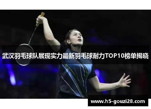 武汉羽毛球队展现实力最新羽毛球耐力TOP10榜单揭晓