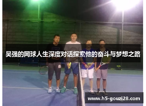 吴强的网球人生深度对话探索他的奋斗与梦想之路