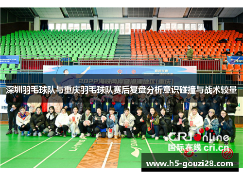 深圳羽毛球队与重庆羽毛球队赛后复盘分析意识碰撞与战术较量