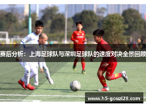 赛后分析：上海足球队与深圳足球队的速度对决全景回顾