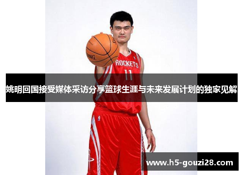 姚明回国接受媒体采访分享篮球生涯与未来发展计划的独家见解