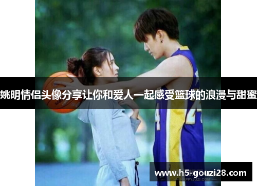 姚明情侣头像分享让你和爱人一起感受篮球的浪漫与甜蜜