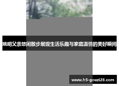 姚明父亲悠闲散步展现生活乐趣与家庭温情的美好瞬间