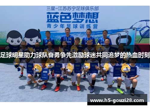 足球明星助力球队奋勇争先激励球迷共同追梦的热血时刻