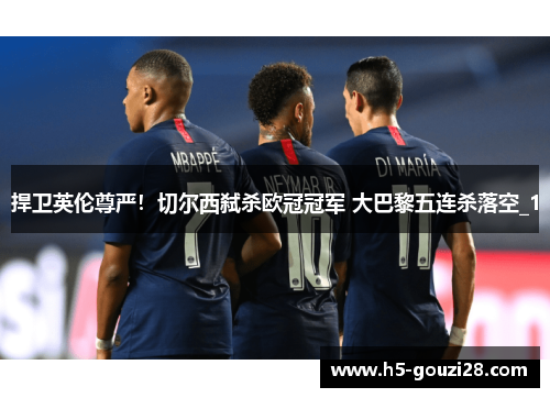 捍卫英伦尊严！切尔西弑杀欧冠冠军 大巴黎五连杀落空_1