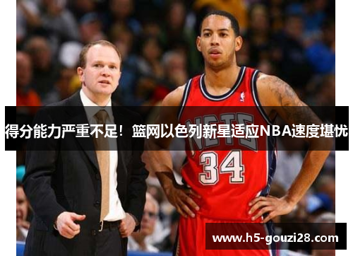 得分能力严重不足！篮网以色列新星适应NBA速度堪忧