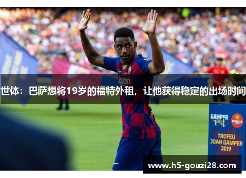 世体：巴萨想将19岁的福特外租，让他获得稳定的出场时间