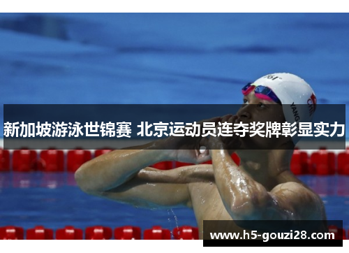 新加坡游泳世锦赛 北京运动员连夺奖牌彰显实力 新加坡游泳世锦赛 北京运动员连夺奖牌彰显实力