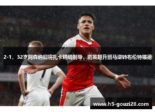 2-1，32岁阿森纳旧将扎卡精确制导，助英超升班马逆转布伦特福德
