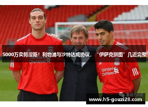 5000万卖努涅斯！利物浦与沙特达成协议，“伊萨克拼图”几近完整