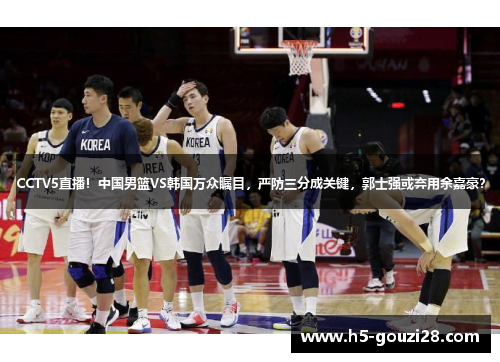 CCTV5直播！中国男篮VS韩国万众瞩目，严防三分成关键，郭士强或弃用余嘉豪？