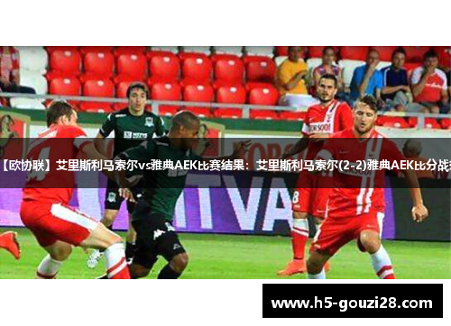 【欧协联】艾里斯利马索尔vs雅典AEK比赛结果:艾里斯利马索尔(2-2)雅典AEK比分战报 【欧协联】艾里斯利马索尔vs雅典AEK比赛结果:艾里斯利马索尔(2-2)雅典AEK比分战报